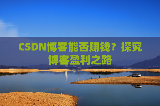 CSDN博客能否赚钱?探究博客盈利之路