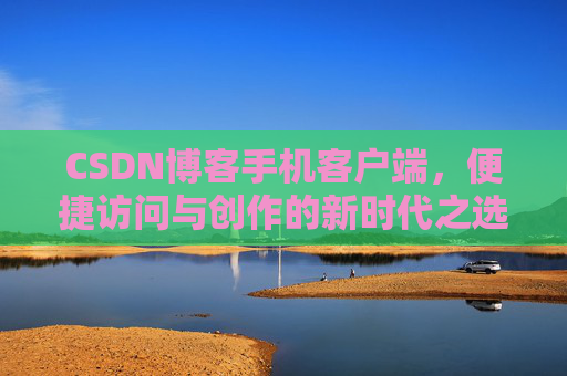 CSDN博客手机客户端，便捷访问与创作的新时代之选